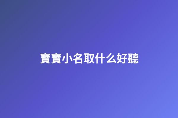 寶寶小名取什么好聽(寶寶小名取什么名字好)-第1張-寶寶起名-玄機派