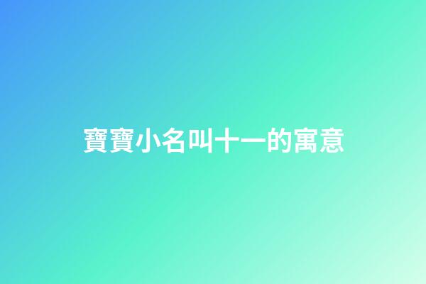 寶寶小名叫十一的寓意(寶寶小名叫十一的寓意和象征)-第1張-寶寶起名-玄機派