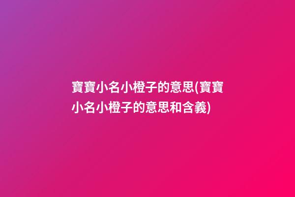 寶寶小名小橙子的意思(寶寶小名小橙子的意思和含義)