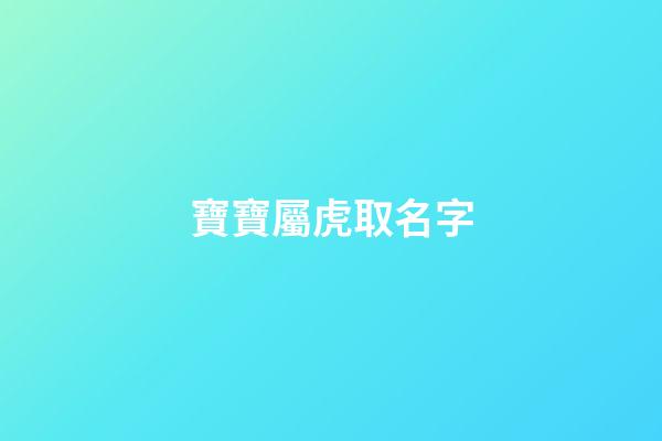 寶寶屬虎取名字(屬虎寶寶取名字宜用字)-第1張-寶寶起名-玄機派