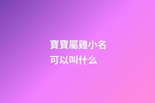 寶寶屬雞小名可以叫什么(屬雞寶寶的小名大全)-第1張-寶寶起名-玄機派