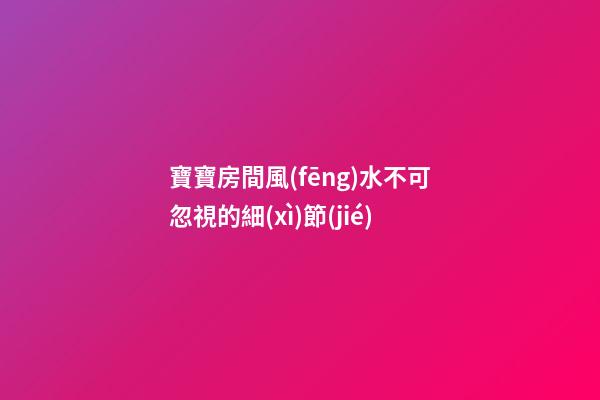 寶寶房間風(fēng)水不可忽視的細(xì)節(jié)