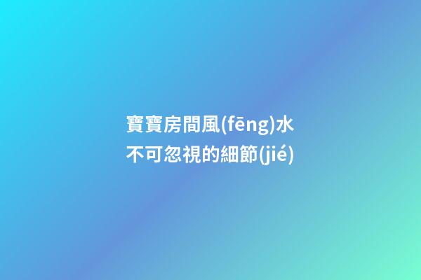 寶寶房間風(fēng)水不可忽視的細節(jié)