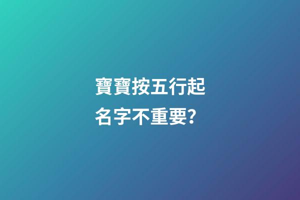 寶寶按五行起名字不重要？