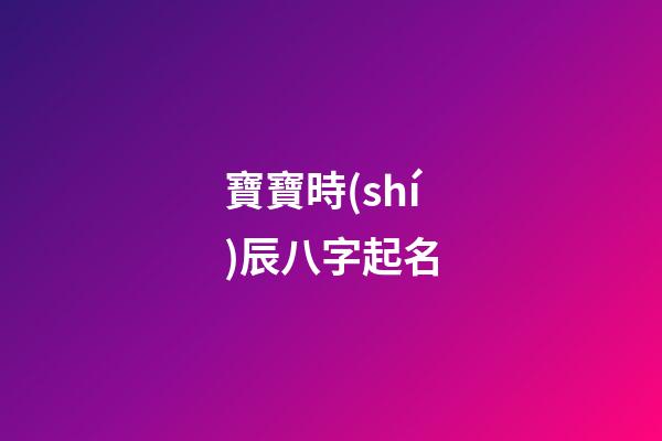 寶寶時(shí)辰八字起名(寶寶時(shí)辰八字起名大全)-第1張-寶寶起名-玄機(jī)派