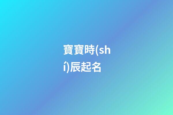 寶寶時(shí)辰起名(寶寶時(shí)辰起名字大全)