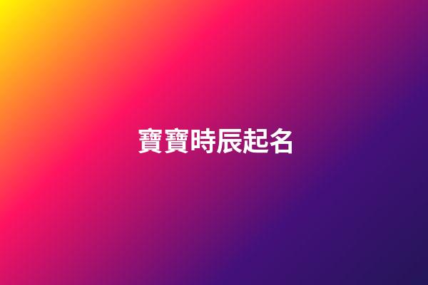 寶寶時辰起名(寶寶時辰起名字大全)