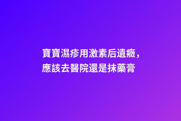 寶寶濕疹用激素后遺癥，應該去醫院還是抹藥膏-第1張-觀點-玄機派
