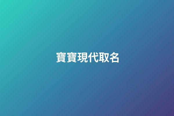 寶寶現代取名(現代取名字)-第1張-寶寶起名-玄機派