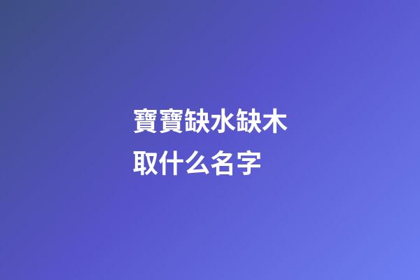 寶寶缺水缺木取什么名字(寶寶缺水缺木取什么名字比較好)-第1張-寶寶起名-玄機派