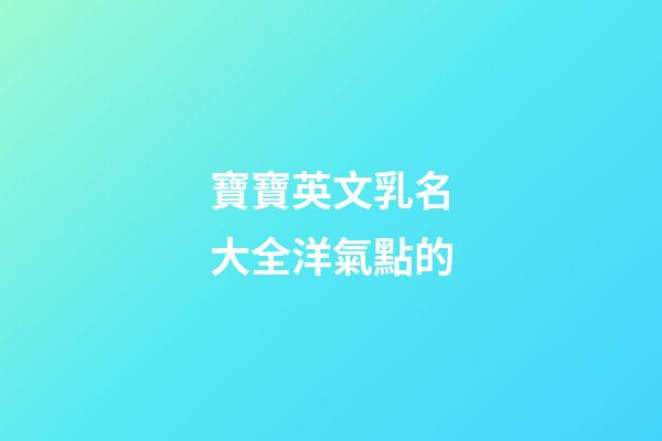 寶寶英文乳名大全洋氣點的(寶寶洋氣時尚小乳名英文)-第1張-寶寶起名-玄機派