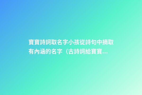 寶寶詩詞取名字小孩從詩句中摘取有內涵的名字（古詩詞給寶寶取名字）