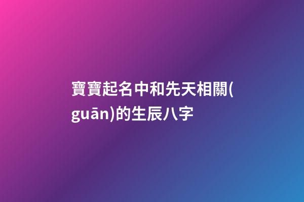 寶寶起名中和先天相關(guān)的生辰八字