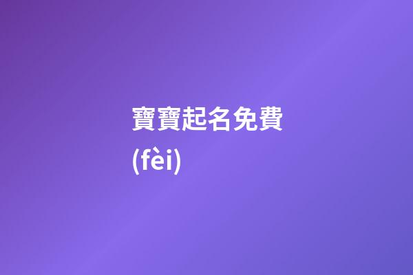 寶寶起名免費(fèi)(不收費(fèi)的寶寶取名平臺)