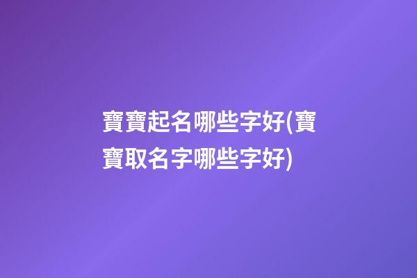 寶寶起名哪些字好(寶寶取名字哪些字好)