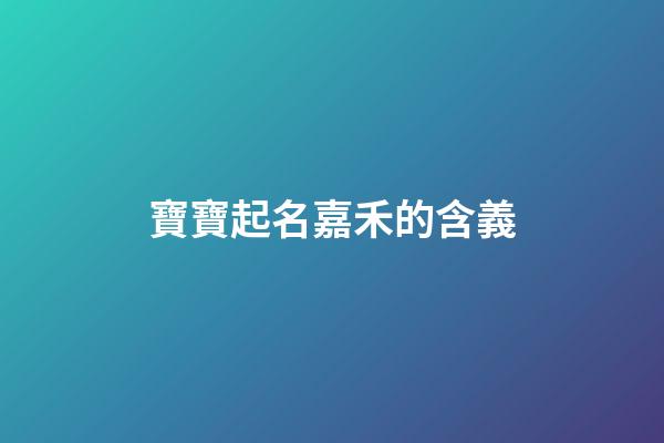 寶寶起名嘉禾的含義(名字嘉禾的寓意)-第1張-寶寶起名-玄機派