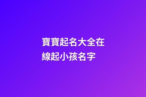 寶寶起名大全在線起小孩名字(寶寶起名網(wǎng)起名)-第1張-寶寶起名-玄機(jī)派