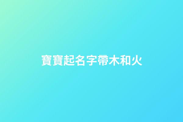 寶寶起名字帶木和火(寶寶起名字帶木和火的名字)-第1張-寶寶起名-玄機派