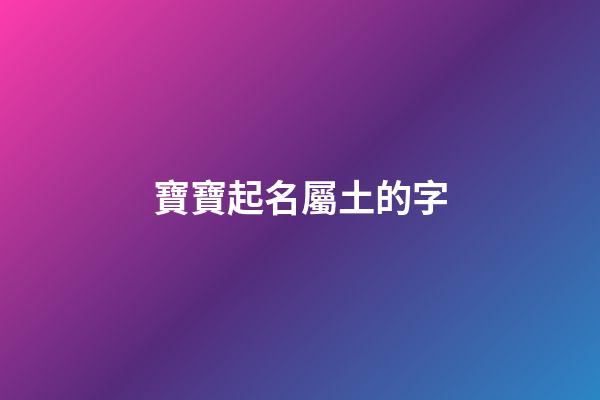 寶寶起名屬土的字(寶寶起名屬土字旁)-第1張-寶寶起名-玄機派