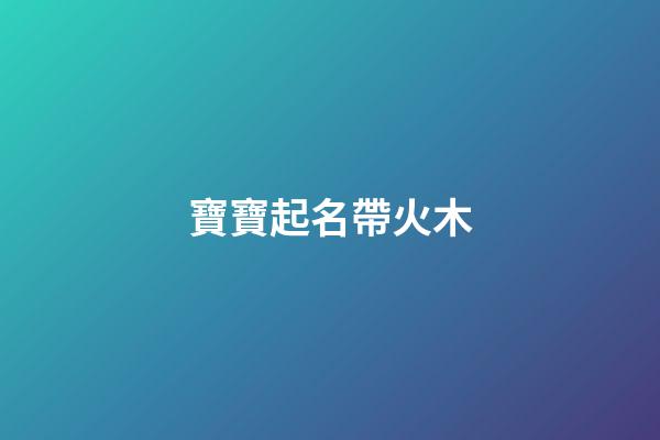 寶寶起名帶火木(寶寶起名帶火木的名字)-第1張-寶寶起名-玄機派