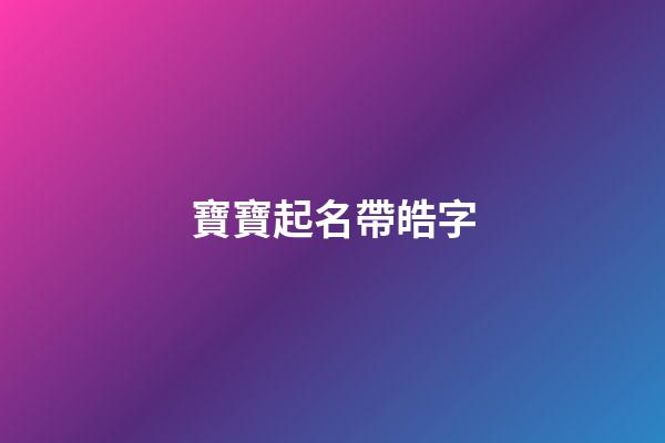 寶寶起名帶皓字(起名字帶皓字)-第1張-寶寶起名-玄機派