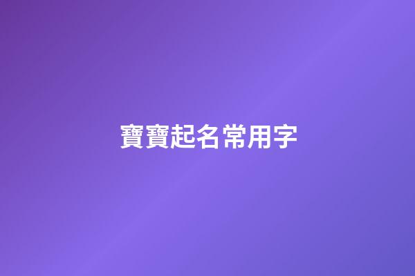 寶寶起名常用字(寶寶起名常用字大全)-第1張-寶寶起名-玄機派