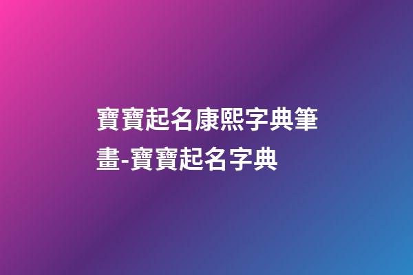 寶寶起名康熙字典筆畫-寶寶起名字典-第1張-公司起名-玄機派