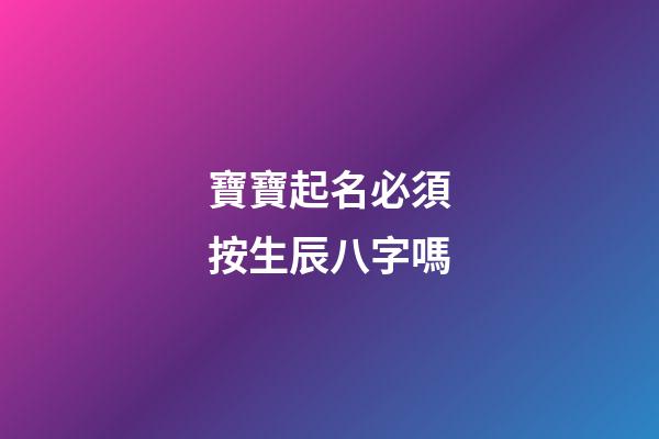 寶寶起名必須按生辰八字嗎(寶寶取名必須根據生辰八字嗎)-第1張-寶寶起名-玄機派