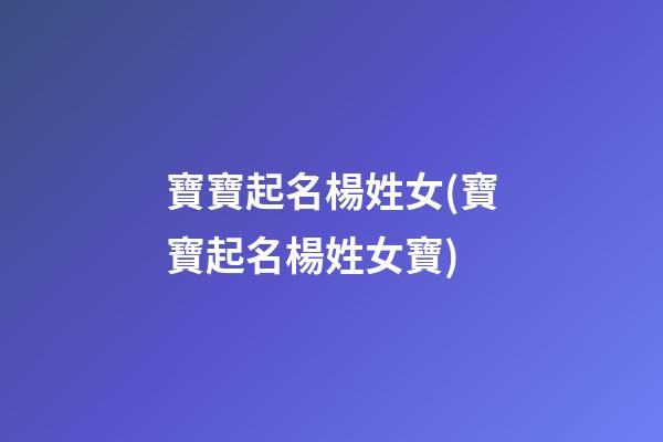寶寶起名楊姓女(寶寶起名楊姓女寶)