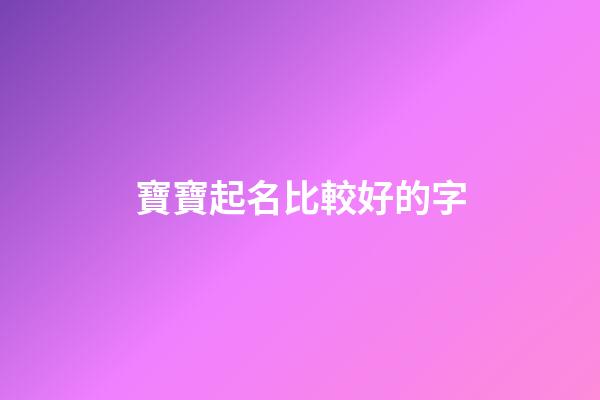 寶寶起名比較好的字(寶寶取名比較好的字)-第1張-寶寶起名-玄機(jī)派