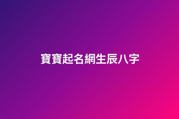寶寶起名網生辰八字(寶寶起名生辰八字查詢)-第1張-寶寶起名-玄機派