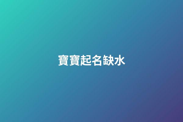 寶寶起名缺水(缺水寶寶名字大全)-第1張-寶寶起名-玄機派