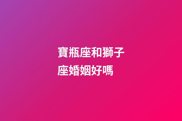 寶瓶座和獅子座婚姻好嗎-第1張-星座運勢-玄機派