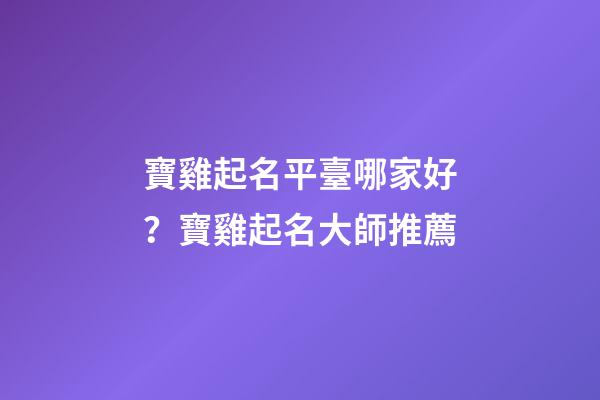 寶雞起名平臺哪家好？寶雞起名大師推薦-第1張-公司起名-玄機派