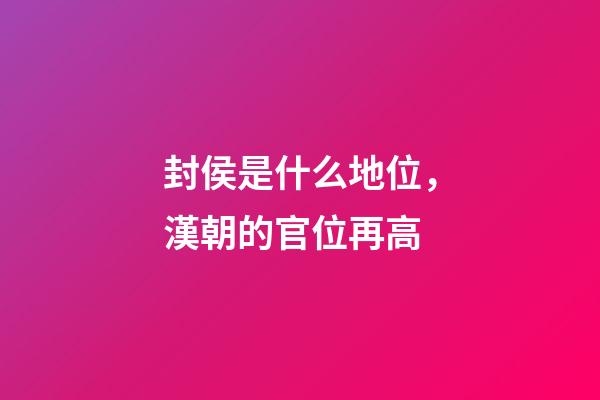 封侯是什么地位，漢朝的官位再高-第1張-觀點(diǎn)-玄機(jī)派