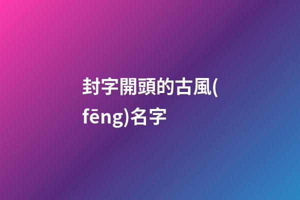 封字開頭的古風(fēng)名字(封字開頭的成語(yǔ)大全)-第1張-寶寶起名-玄機(jī)派