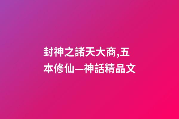 封神之諸天大商,五本修仙—神話精品文-第1張-觀點-玄機派