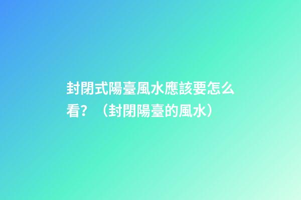 封閉式陽臺風水應該要怎么看？（封閉陽臺的風水）