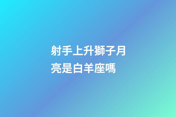 射手上升獅子月亮是白羊座嗎-第1張-星座運勢-玄機派