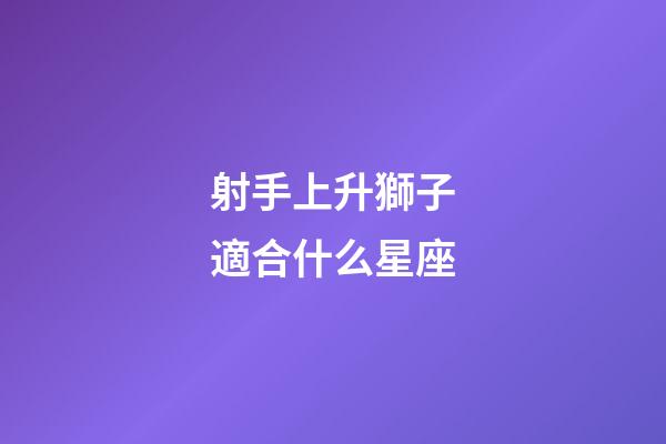 射手上升獅子適合什么星座-第1張-星座運(yùn)勢-玄機(jī)派