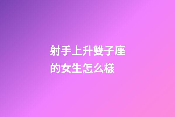 射手上升雙子座的女生怎么樣-第1張-星座運勢-玄機派