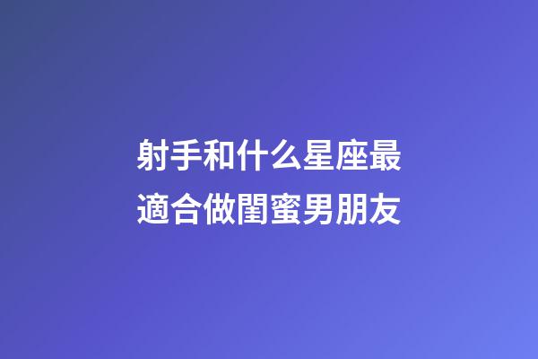 射手和什么星座最適合做閨蜜男朋友-第1張-星座運勢-玄機派