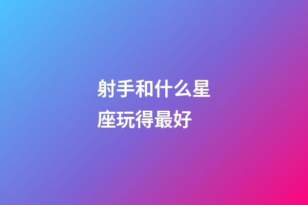 射手和什么星座玩得最好-第1張-星座運勢-玄機派