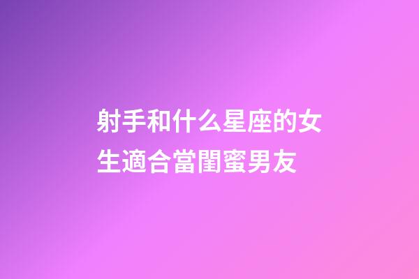 射手和什么星座的女生適合當閨蜜男友-第1張-星座運勢-玄機派