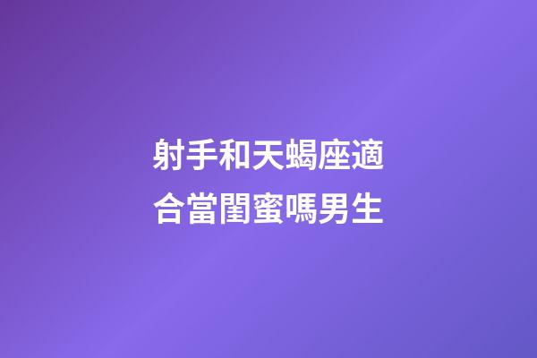 射手和天蝎座適合當閨蜜嗎男生-第1張-星座運勢-玄機派