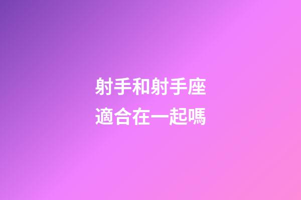 射手和射手座適合在一起嗎-第1張-星座運勢-玄機派