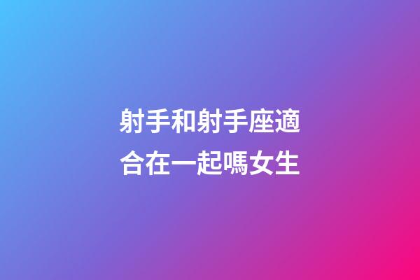 射手和射手座適合在一起嗎女生-第1張-星座運勢-玄機派