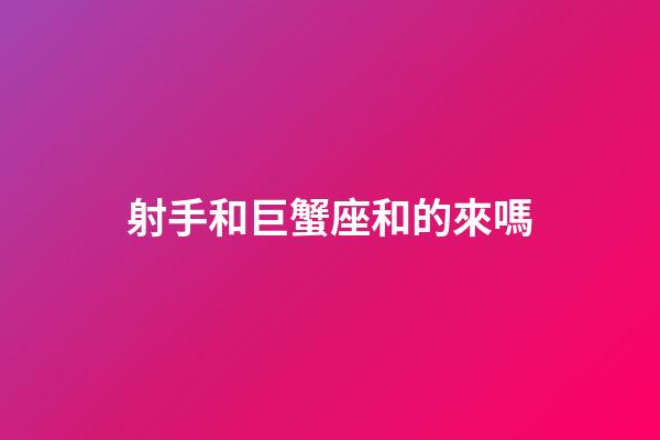 射手和巨蟹座和的來嗎-第1張-星座運(yùn)勢-玄機(jī)派