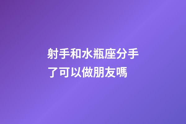 射手和水瓶座分手了可以做朋友嗎-第1張-星座運勢-玄機(jī)派