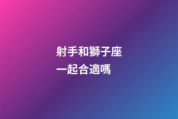 射手和獅子座一起合適嗎-第1張-星座運勢-玄機派